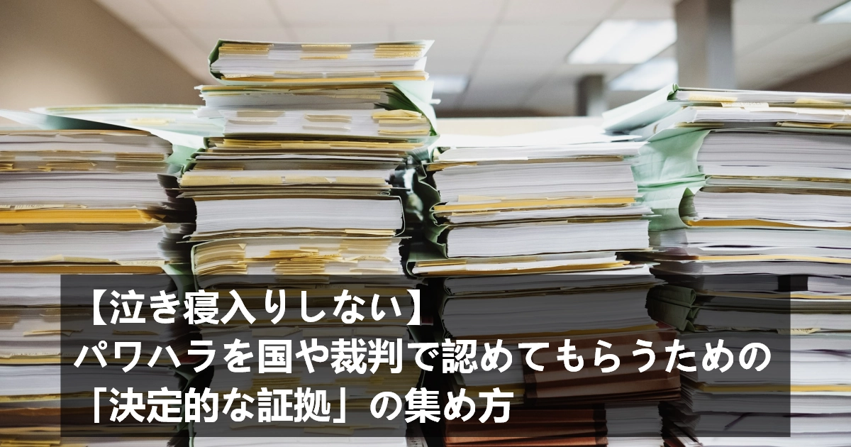 【泣き寝入りしない】パワハラを国や裁判で認めてもらうための「決定的な証拠」の集め方